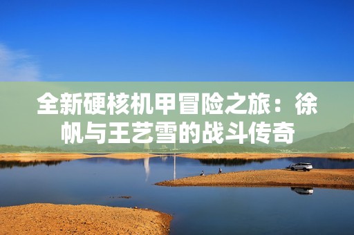 全新硬核机甲冒险之旅：徐帆与王艺雪的战斗传奇