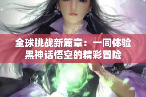 全球挑战新篇章：一同体验黑神话悟空的精彩冒险