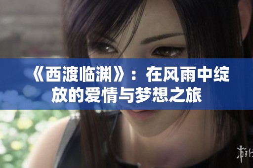 《西渡临渊》：在风雨中绽放的爱情与梦想之旅