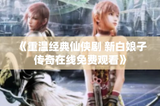 《重温经典仙侠剧 新白娘子传奇在线免费观看》