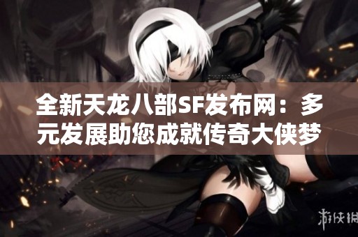 全新天龙八部SF发布网：多元发展助您成就传奇大侠梦想