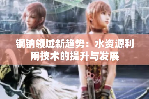 钢钠领域新趋势：水资源利用技术的提升与发展