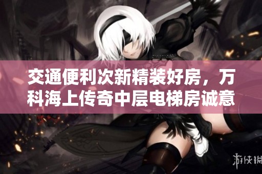 交通便利次新精装好房，万科海上传奇中层电梯房诚意出售