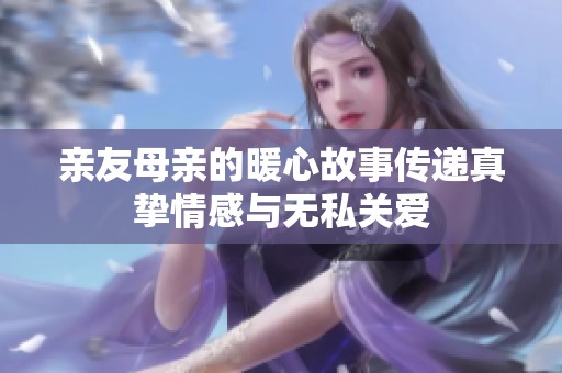 亲友母亲的暖心故事传递真挚情感与无私关爱
