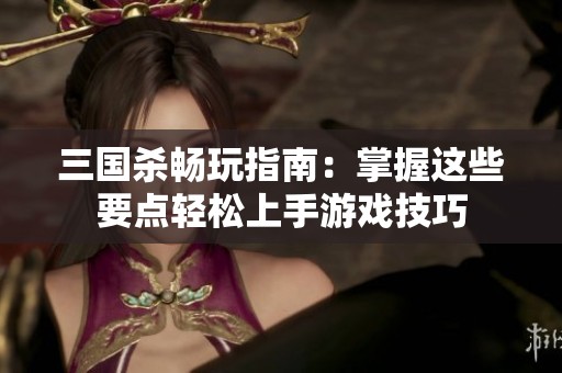 三国杀畅玩指南：掌握这些要点轻松上手游戏技巧