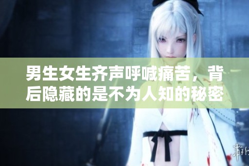 男生女生齐声呼喊痛苦，背后隐藏的是不为人知的秘密