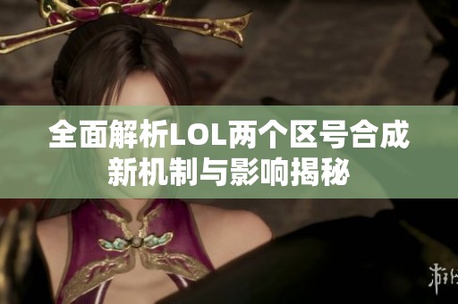 全面解析LOL两个区号合成新机制与影响揭秘