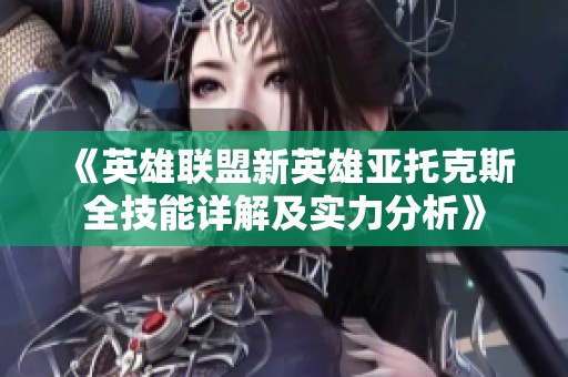《英雄联盟新英雄亚托克斯全技能详解及实力分析》