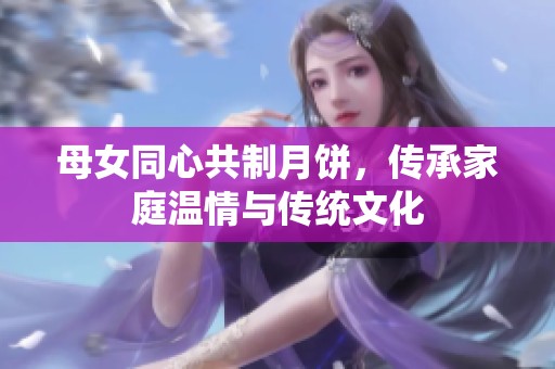 母女同心共制月饼，传承家庭温情与传统文化