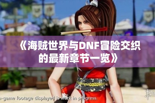 《海贼世界与DNF冒险交织的最新章节一览》