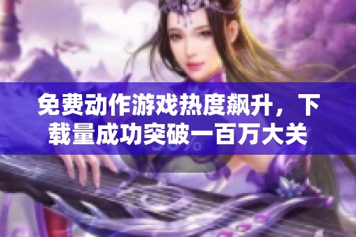 免费动作游戏热度飙升，下载量成功突破一百万大关