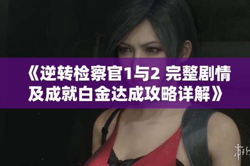 《逆转检察官1与2 完整剧情及成就白金达成攻略详解》
