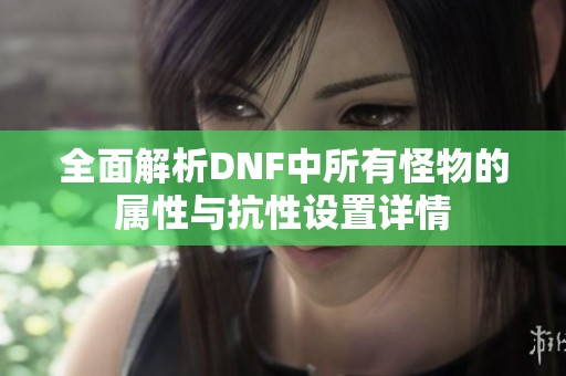 全面解析DNF中所有怪物的属性与抗性设置详情