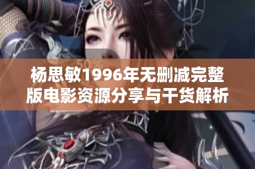 杨思敏1996年无删减完整版电影资源分享与干货解析