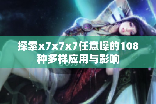 探索x7x7x7任意噪的108种多样应用与影响