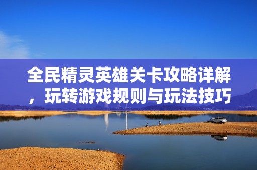 全民精灵英雄关卡攻略详解，玩转游戏规则与玩法技巧