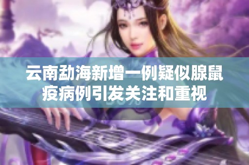 云南勐海新增一例疑似腺鼠疫病例引发关注和重视