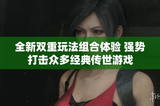全新双重玩法组合体验 强势打击众多经典传世游戏