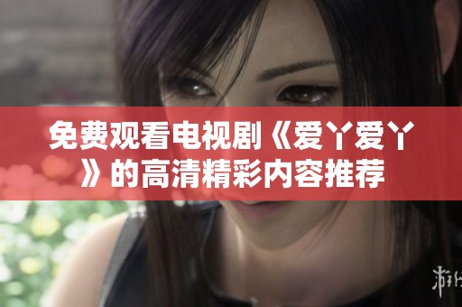 免费观看电视剧《爱丫爱丫》的高清精彩内容推荐