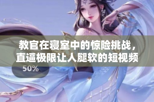 教官在寝室中的惊险挑战，直逼极限让人腿软的短视频