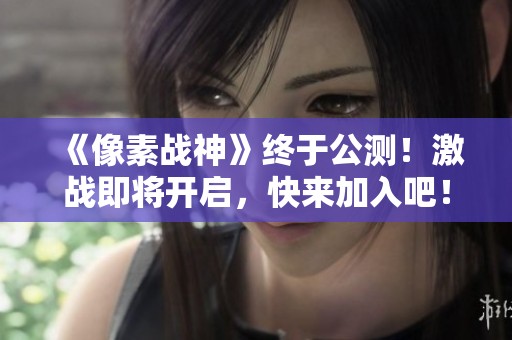 《像素战神》终于公测！激战即将开启，快来加入吧！