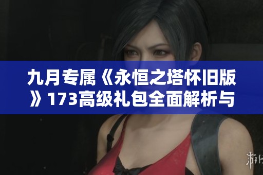 九月专属《永恒之塔怀旧版》173高级礼包全面解析与获取攻略