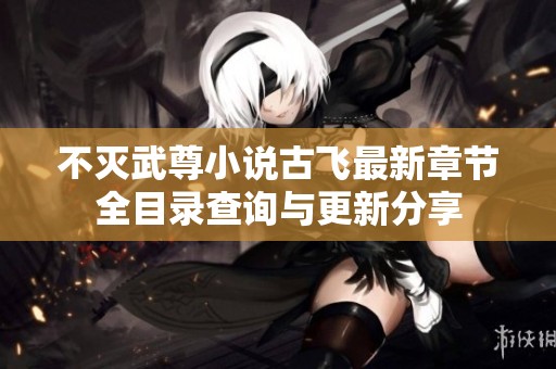 不灭武尊小说古飞最新章节全目录查询与更新分享