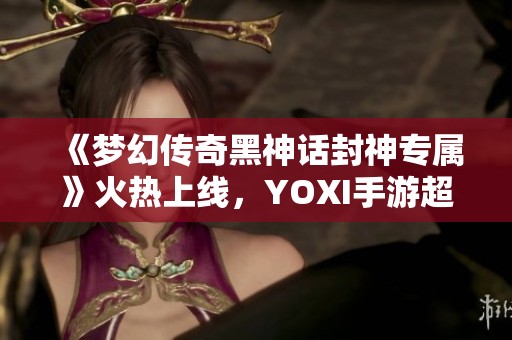 《梦幻传奇黑神话封神专属》火热上线，YOXI手游超值折扣等你来抢！