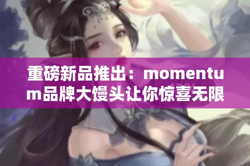 重磅新品推出：momentum品牌大馒头让你惊喜无限！