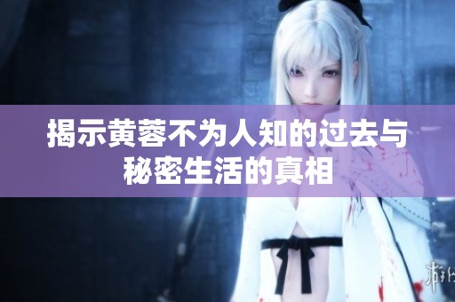 揭示黄蓉不为人知的过去与秘密生活的真相