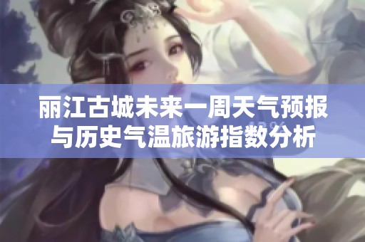 丽江古城未来一周天气预报与历史气温旅游指数分析