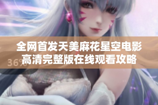全网首发天美麻花星空电影高清完整版在线观看攻略