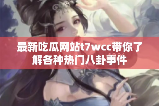 最新吃瓜网站t7wcc带你了解各种热门八卦事件