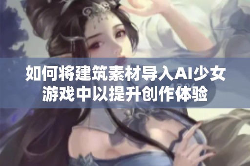 如何将建筑素材导入AI少女游戏中以提升创作体验