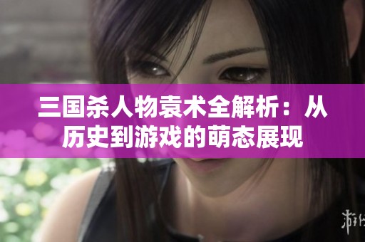 三国杀人物袁术全解析：从历史到游戏的萌态展现