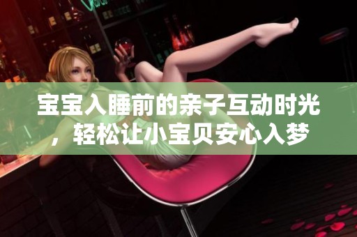 宝宝入睡前的亲子互动时光，轻松让小宝贝安心入梦