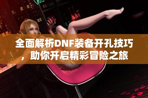 全面解析DNF装备开孔技巧，助你开启精彩冒险之旅