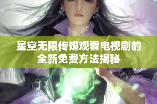 星空无限传媒观看电视剧的全新免费方法揭秘
