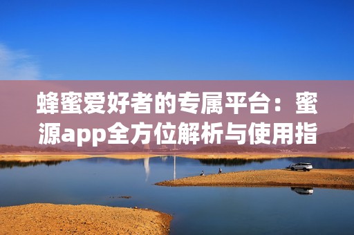 蜂蜜爱好者的专属平台：蜜源app全方位解析与使用指南
