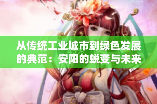 从传统工业城市到绿色发展的典范：安阳的蜕变与未来展望