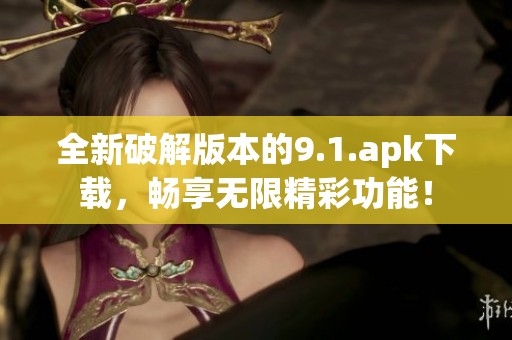 全新破解版本的9.1.apk下载，畅享无限精彩功能！