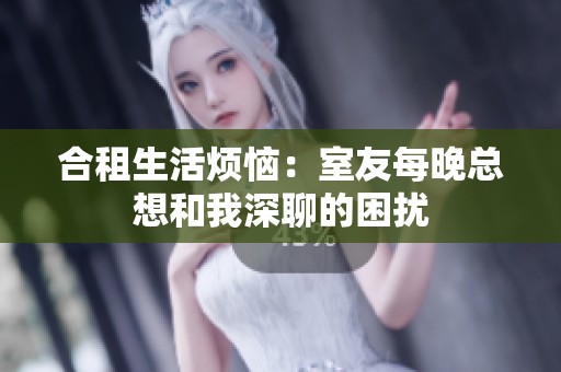 合租生活烦恼：室友每晚总想和我深聊的困扰