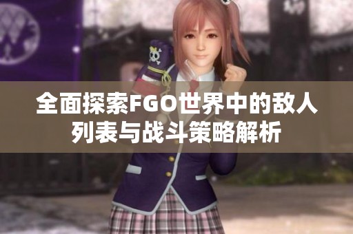 全面探索FGO世界中的敌人列表与战斗策略解析