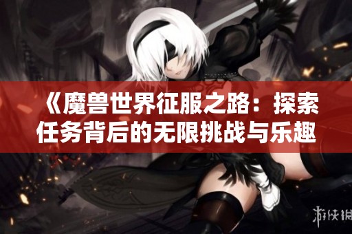 《魔兽世界征服之路：探索任务背后的无限挑战与乐趣》