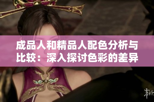 成品人和精品人配色分析与比较：深入探讨色彩的差异与特点
