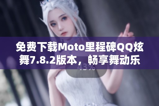 免费下载Moto里程碑QQ炫舞7.8.2版本，畅享舞动乐趣！