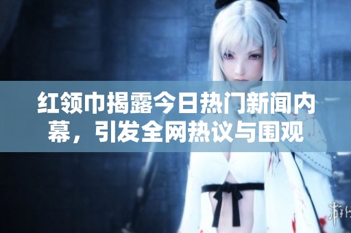 红领巾揭露今日热门新闻内幕，引发全网热议与围观