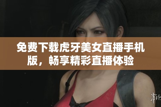 免费下载虎牙美女直播手机版，畅享精彩直播体验