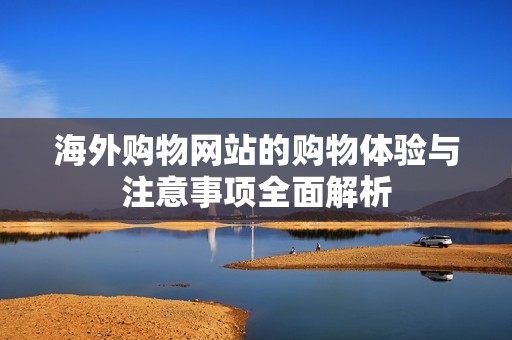 海外购物网站的购物体验与注意事项全面解析
