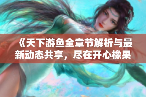 《天下游鱼全章节解析与最新动态共享，尽在开心橡果》